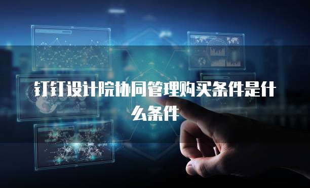 钉钉设计院协同管理购买条件是什么条件