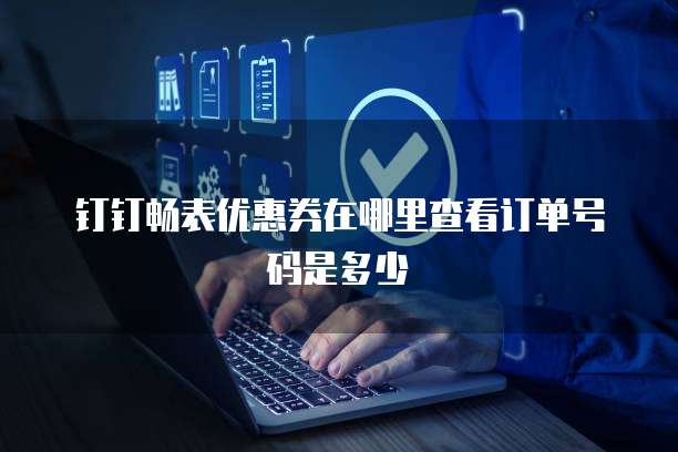 钉钉畅表优惠券在哪里查看订单号码是多少