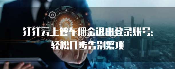 钉钉云上管车佣金退出登录账号：轻松几步告别繁琐