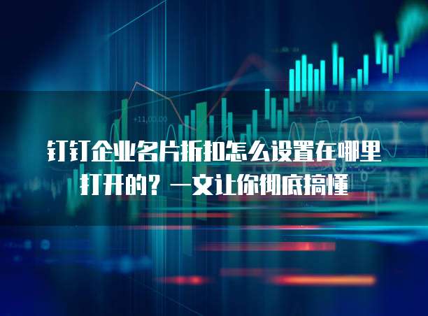 钉钉企业名片折扣怎么设置在哪里打开的?一文让你彻底搞懂