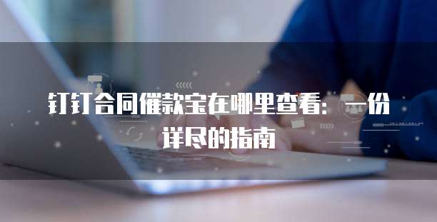 钉钉合同催款宝在哪里查看:一份详尽的指南