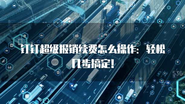 钉钉超级报销续费怎么操作:轻松几步搞定!