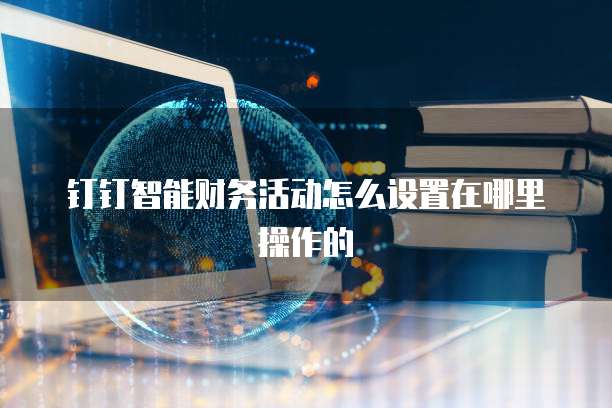 钉钉智能财务活动怎么设置在哪里操作的