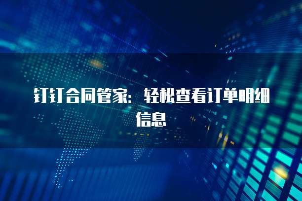 钉钉合同管家:轻松查看订单明细信息