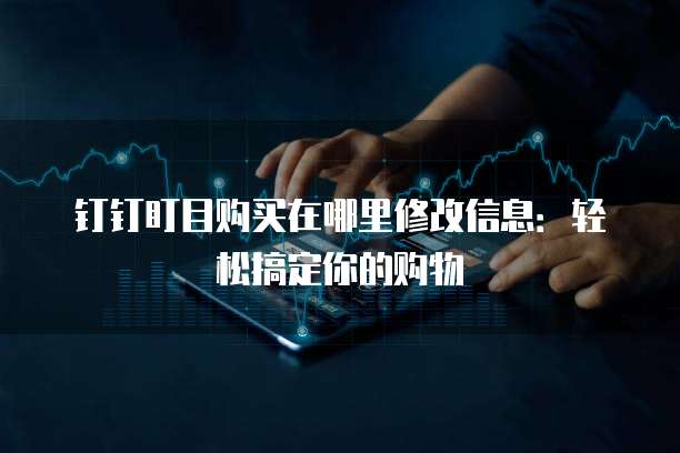 钉钉盯目购买在哪里修改信息:轻松搞定你的购物