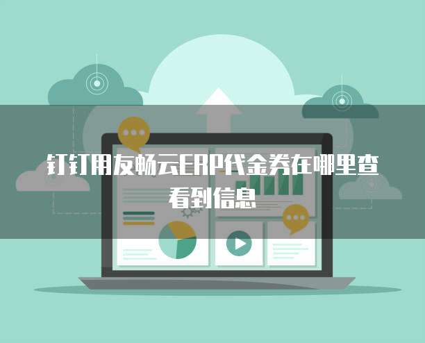 钉钉用友畅云ERP代金券在哪里查看到信息
