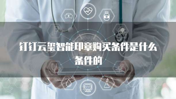 钉钉云玺智能印章购买条件是什么条件的