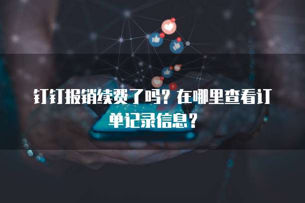 钉钉报销续费了吗?在哪里查看订单记录信息?