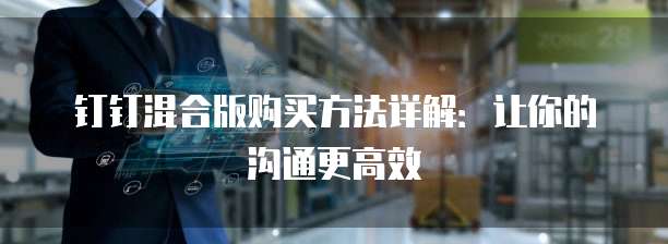 钉钉混合版购买方法详解:让你的沟通更高效