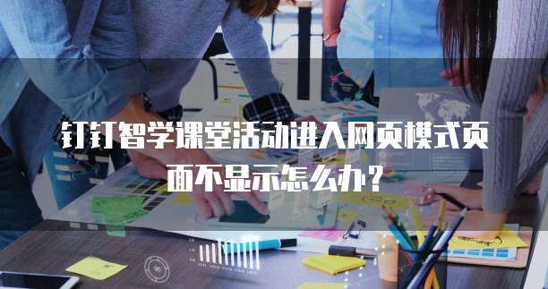 钉钉智学课堂活动进入网页模式页面不显示怎么办?