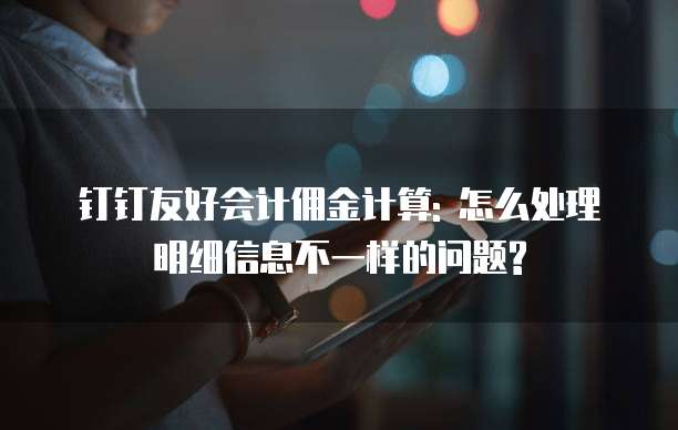 钉钉友好会计佣金计算: 怎么处理明细信息不一样的问题?
