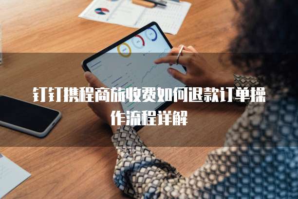 钉钉携程商旅收费如何退款订单操作流程详解