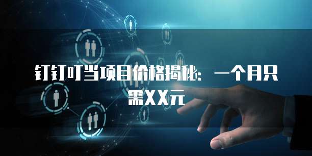 钉钉叮当项目价格揭秘:一个月只需XX元