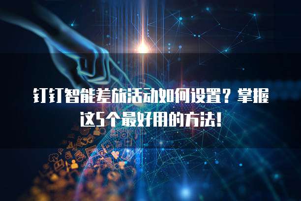 钉钉智能差旅活动如何设置？掌握这5个最好用的方法！