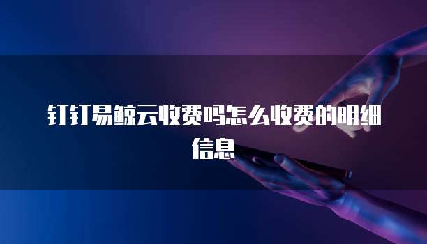 钉钉易鲸云收费吗怎么收费的明细信息