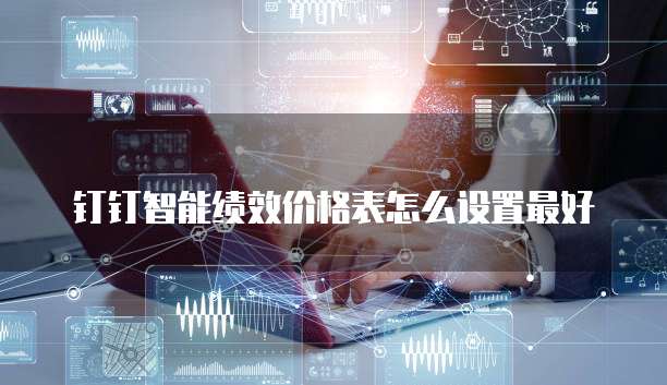 钉钉智能绩效价格表怎么设置最好