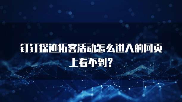 钉钉探迹拓客活动怎么进入的网页上看不到？