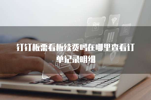 钉钉板栗看板续费吗在哪里查看订单记录明细