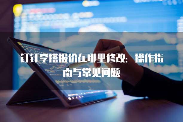 钉钉享搭报价在哪里修改:操作指南与常见问题