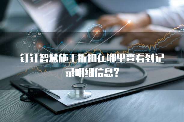钉钉智慧施工折扣在哪里查看到记录明细信息?