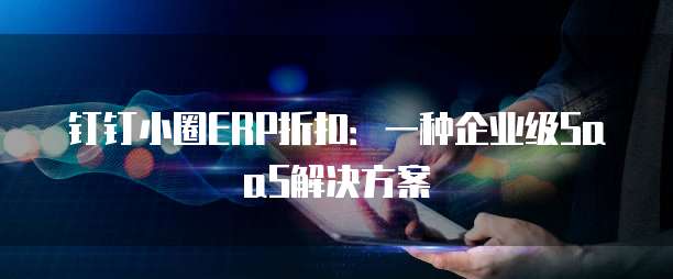 钉钉小圈ERP折扣:一种企业级SaaS解决方案