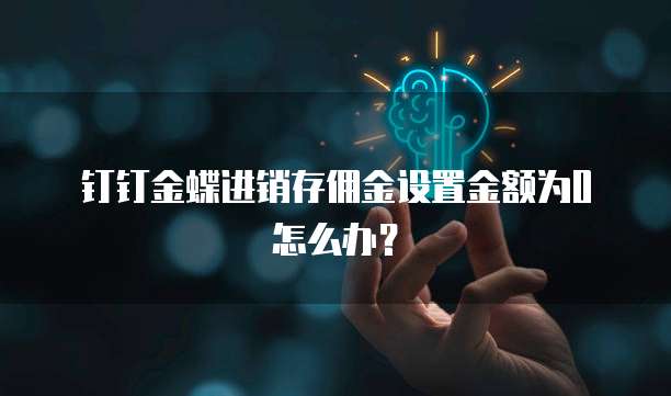 钉钉金蝶进销存佣金设置金额为0怎么办?