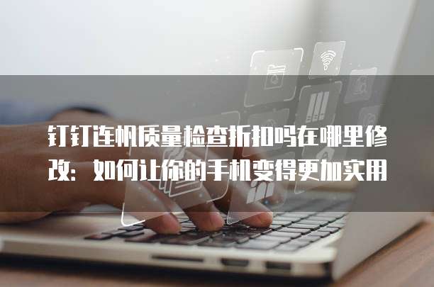 钉钉连帆质量检查折扣吗在哪里修改：如何让你的手机变得更加实用
