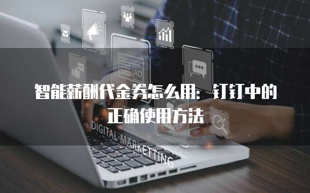 智能薪酬代金券怎么用:钉钉中的正确使用方法