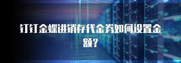 钉钉金蝶进销存代金券如何设置金额？