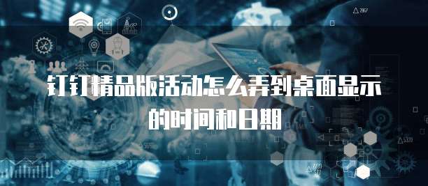 钉钉精品版活动怎么弄到桌面显示的时间和日期