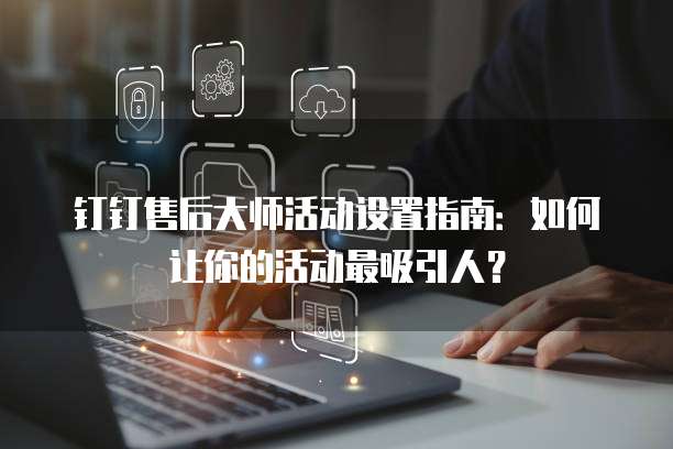 钉钉售后大师活动设置指南:如何让你的活动最吸引人?