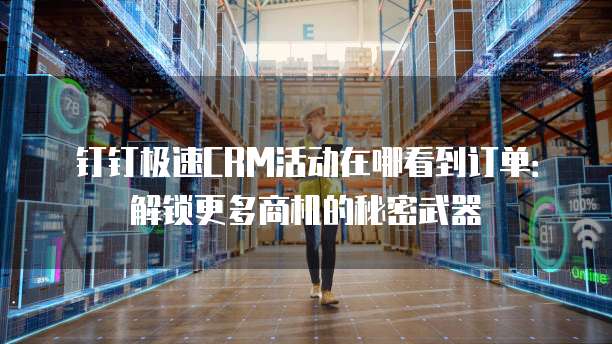 钉钉极速CRM活动在哪看到订单:解锁更多商机的秘密武器