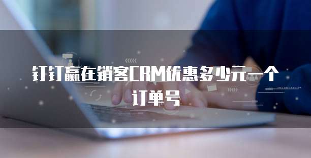 钉钉赢在销客CRM优惠多少元一个订单号