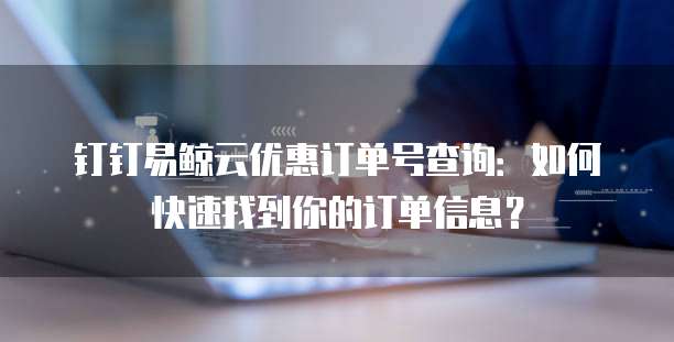 钉钉易鲸云优惠订单号查询：如何快速找到你的订单信息？