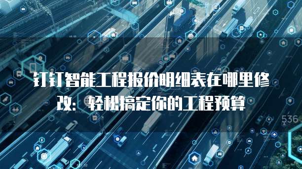 钉钉智能工程报价明细表在哪里修改:轻松搞定你的工程预算