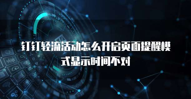 钉钉轻流活动怎么开启页面提醒模式显示时间不对