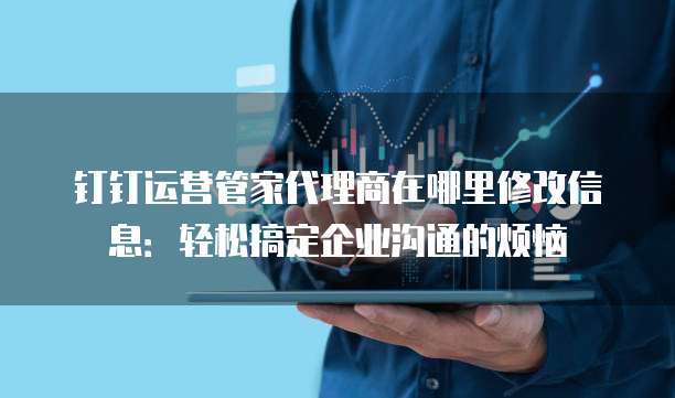 钉钉运营管家代理商在哪里修改信息:轻松搞定企业沟通的烦恼