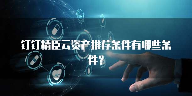 钉钉精臣云资产推荐条件有哪些条件？