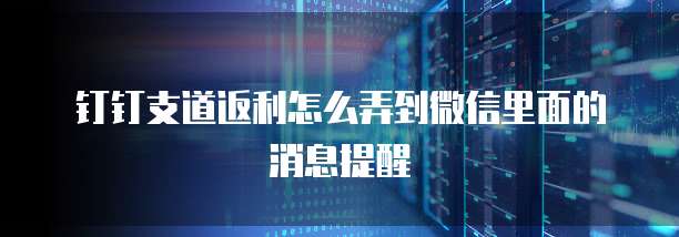 钉钉支道返利怎么弄到微信里面的消息提醒