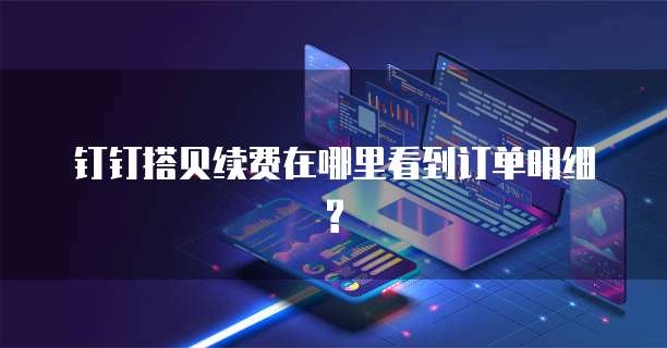 钉钉搭贝续费在哪里看到订单明细?