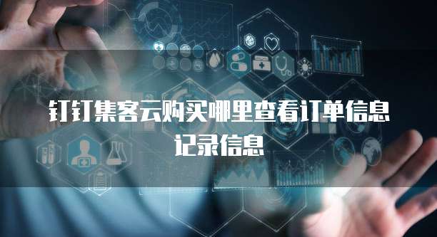 钉钉集客云购买哪里查看订单信息记录信息