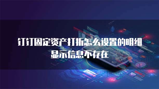钉钉固定资产打折怎么设置的明细显示信息不存在