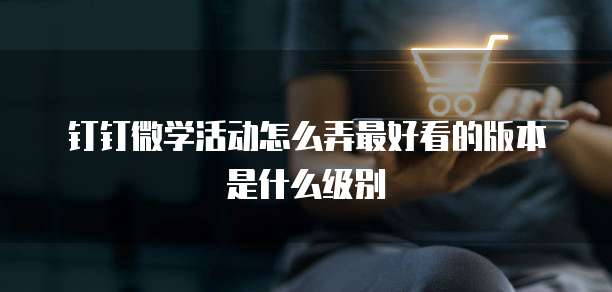 钉钉微学活动怎么弄最好看的版本是什么级别