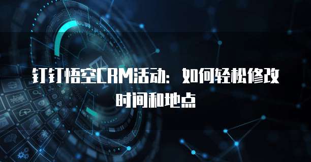 钉钉悟空CRM活动：如何轻松修改时间和地点