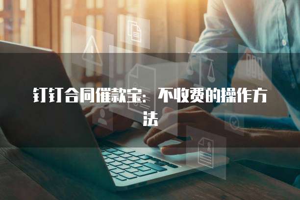 钉钉合同催款宝:不收费的操作方法