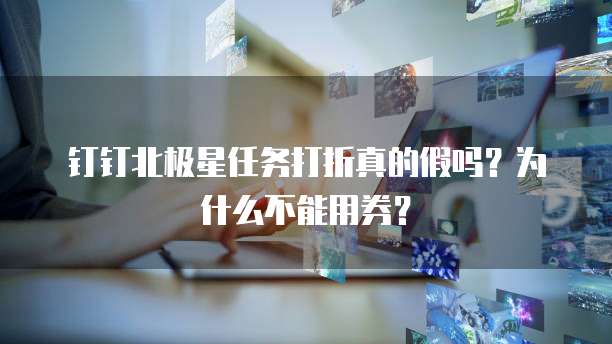 钉钉北极星任务打折真的假吗?为什么不能用券?