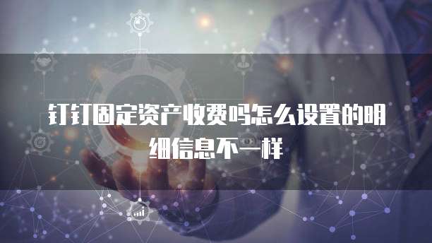 钉钉固定资产收费吗怎么设置的明细信息不一样