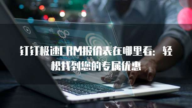 钉钉极速CRM报价表在哪里看：轻松找到您的专属优惠