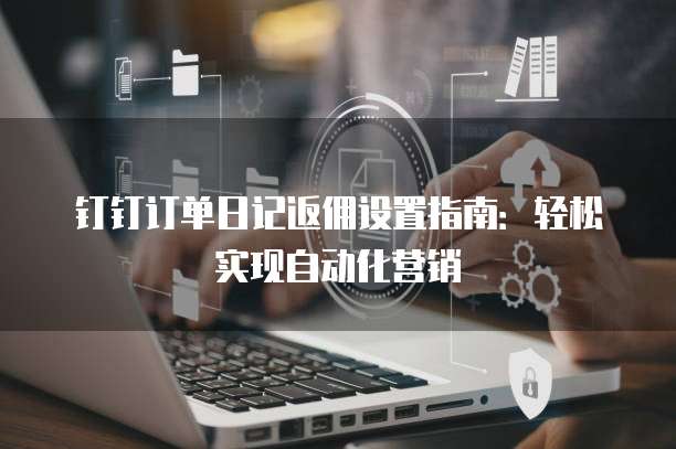 钉钉订单日记返佣设置指南:轻松实现自动化营销