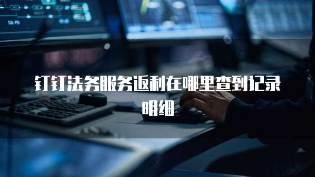 钉钉法务服务返利在哪里查到记录明细